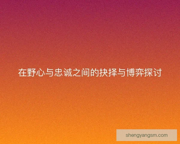 在野心与忠诚之间的抉择与博弈探讨