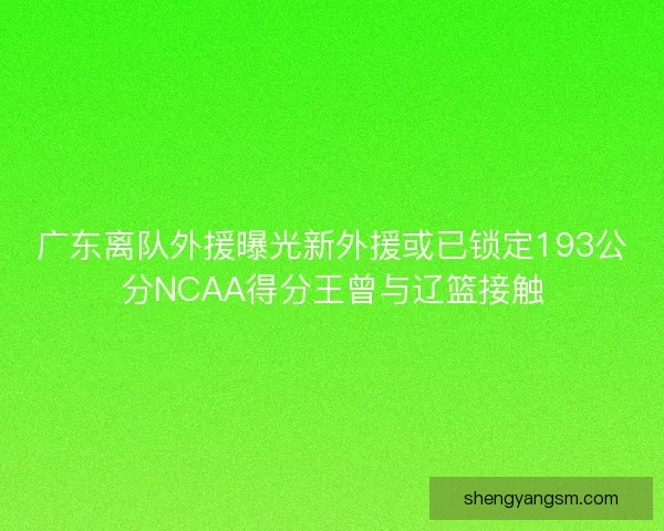 广东离队外援曝光新外援或已锁定193公分NCAA得分王曾与辽篮接触
