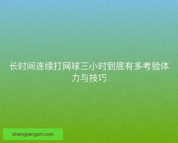 长时间连续打网球三小时到底有多考验体力与技巧